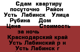 Сдам  квартиру посуточно › Район ­ Усть- Лабинск › Улица ­ Рубина  › Дом ­ 135 › Цена ­ 300 › Стоимость за ночь ­ 1 000 - Краснодарский край, Усть-Лабинский р-н, Усть-Лабинск г. Недвижимость » Квартиры аренда посуточно   